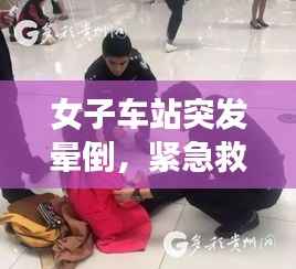 女子车站突发晕倒,紧急救援显温情时刻