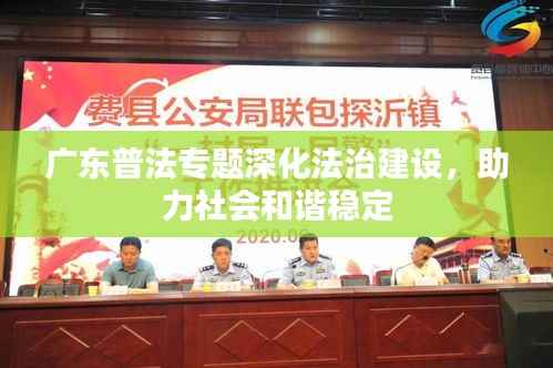 广东普法专题深化法治建设,助力社会和谐稳定