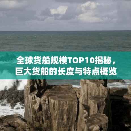 全球货船规模TOP10揭秘,巨大货船的长度与特点概览