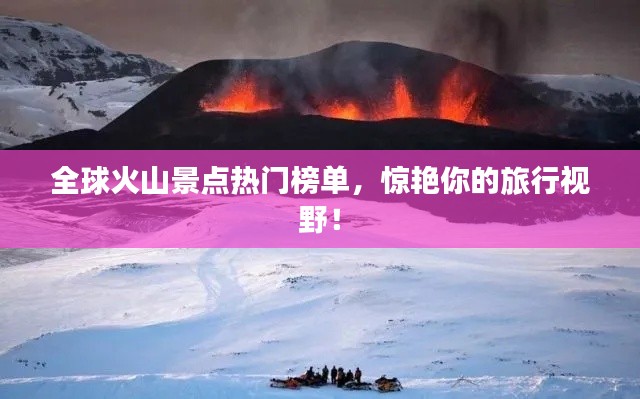 全球火山景点热门榜单,惊艳你的旅行视野!