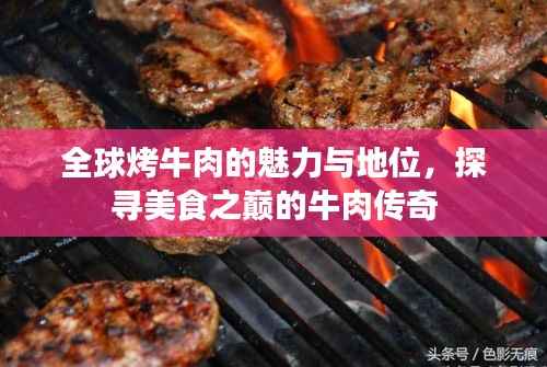全球烤牛肉的魅力与地位,探寻美食之巅的牛肉传奇