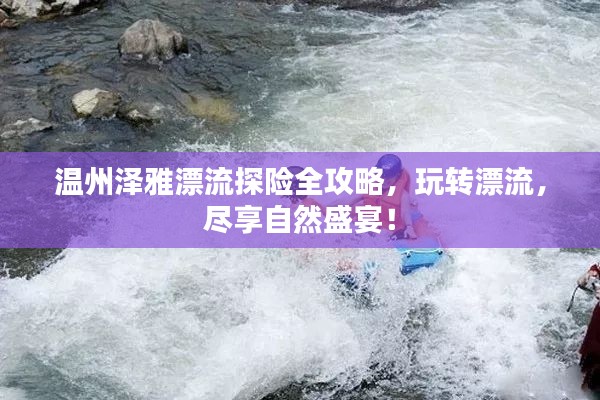 温州泽雅漂流探险全攻略,玩转漂流,尽享自然盛宴!