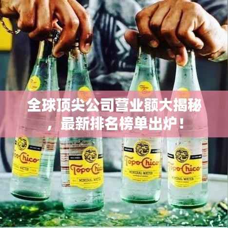 全球顶尖公司营业额大揭秘,最新排名榜单出炉!
