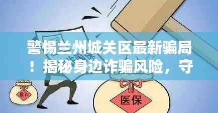 警惕兰州城关区最新骗局！揭秘身边诈骗风险，守护财产安全！